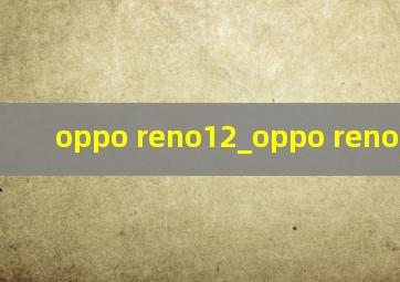 oppo reno12_oppo reno12系列